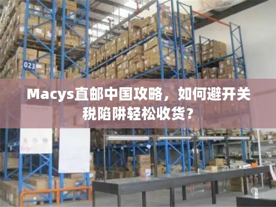 Macys直邮中国攻略，如何避开关税陷阱轻松收货？