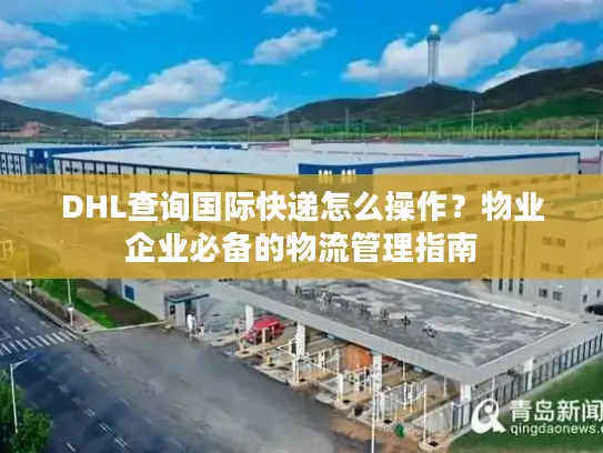 DHL查询国际快递怎么操作？物业企业必备的物流管理指南