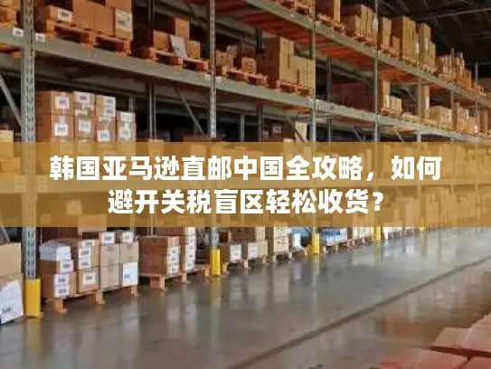 韩国亚马逊直邮中国全攻略，如何避开关税盲区轻松收货？