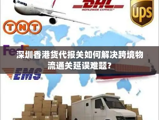 深圳香港货代报关如何解决跨境物流通关延误难题？