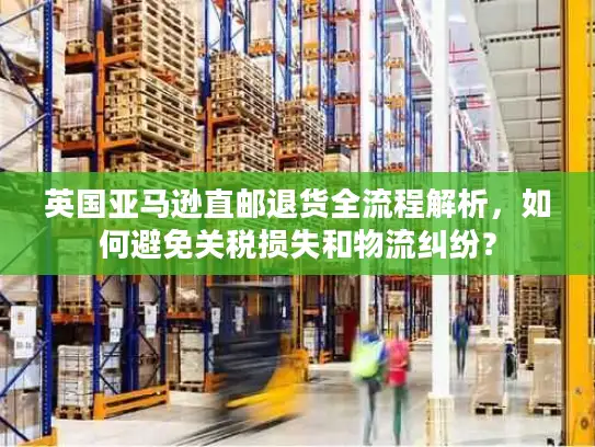 英国亚马逊直邮退货全流程解析，如何避免关税损失和物流纠纷？