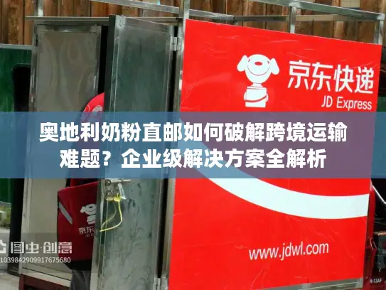 奥地利奶粉直邮如何破解跨境运输难题？企业级解决方案全解析