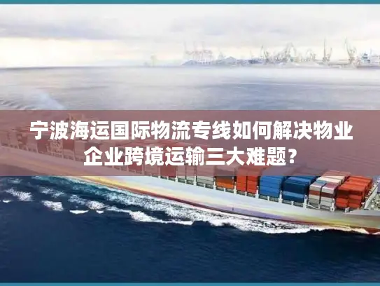 宁波海运国际物流专线如何解决物业企业跨境运输三大难题？