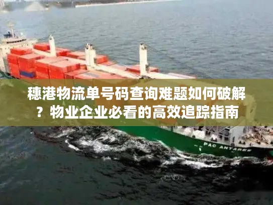 穗港物流单号码查询难题如何破解？物业企业必看的高效追踪指南