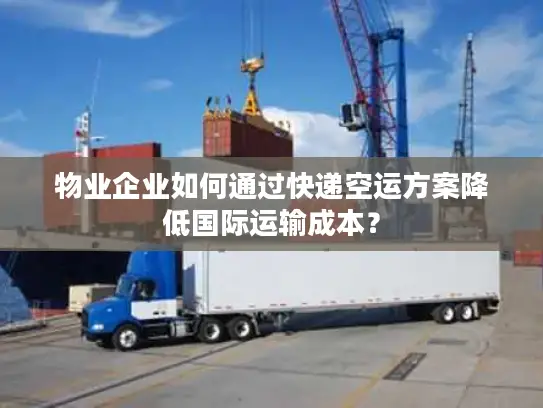 物业企业如何通过快递空运方案降低国际运输成本？