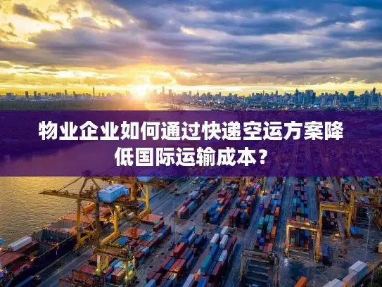 物业企业如何通过快递空运方案降低国际运输成本？