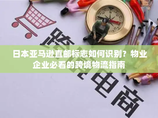 日本亚马逊直邮标志如何识别？物业企业必看的跨境物流指南