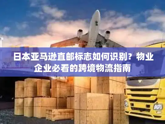 日本亚马逊直邮标志如何识别？物业企业必看的跨境物流指南