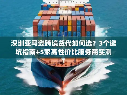 深圳亚马逊跨境货代如何选？3个避坑指南+5家高性价比服务商实测