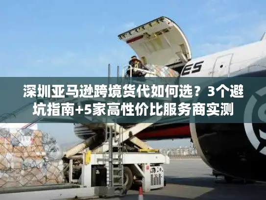 深圳亚马逊跨境货代如何选？3个避坑指南+5家高性价比服务商实测