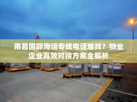 南昌国际海运专线电话难找？物业企业高效对接方案全解析