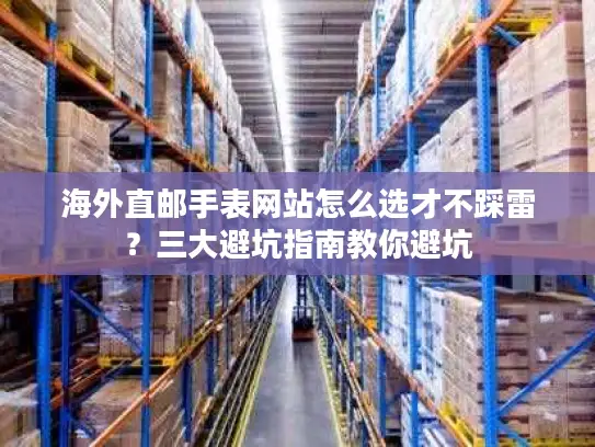 海外直邮手表网站怎么选才不踩雷？三大避坑指南教你避坑