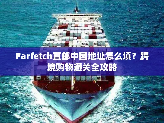 Farfetch直邮中国地址怎么填？跨境购物通关全攻略