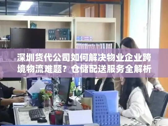 深圳货代公司如何解决物业企业跨境物流难题？仓储配送服务全解析