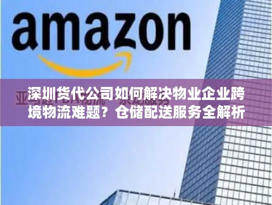 深圳货代公司如何解决物业企业跨境物流难题？仓储配送服务全解析