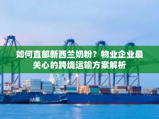 如何直邮新西兰奶粉？物业企业最关心的跨境运输方案解析