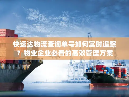 快速达物流查询单号如何实时追踪？物业企业必看的高效管理方案
