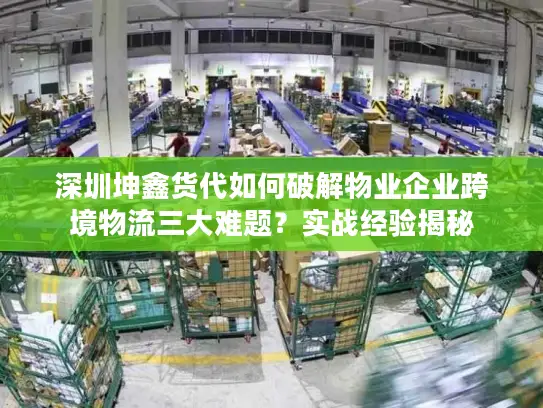 深圳坤鑫货代如何破解物业企业跨境物流三大难题？实战经验揭秘