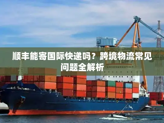 顺丰能寄国际快递吗？跨境物流常见问题全解析