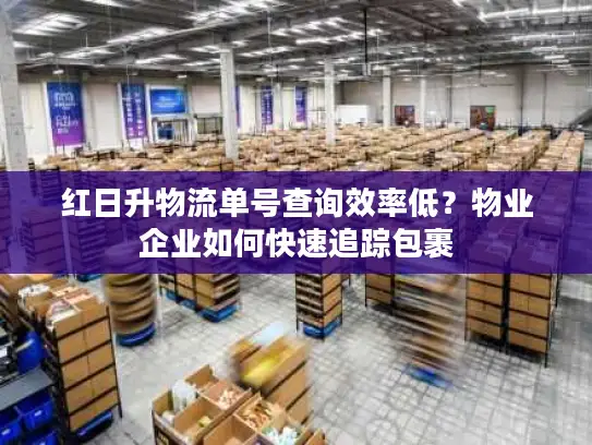 红日升物流单号查询效率低？物业企业如何快速追踪包裹