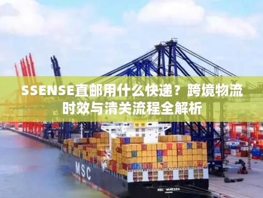 SSENSE直邮用什么快递？跨境物流时效与清关流程全解析