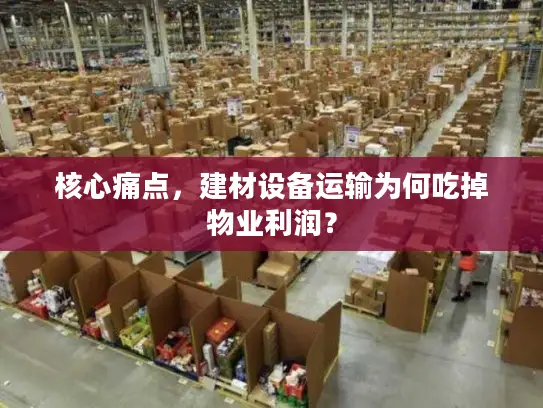 核心痛点，建材设备运输为何吃掉物业利润？