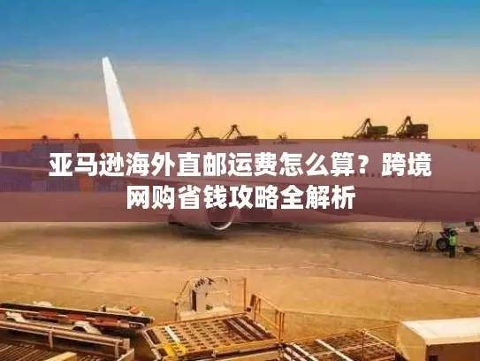 亚马逊海外直邮运费怎么算？跨境网购省钱攻略全解析