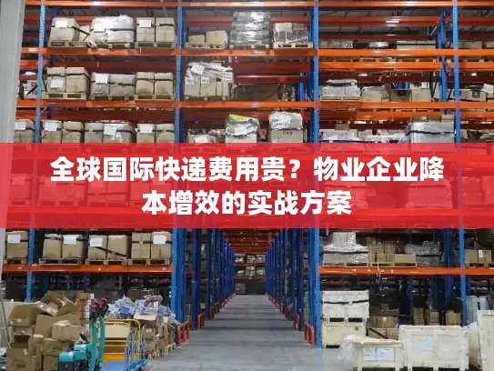 全球国际快递费用贵？物业企业降本增效的实战方案
