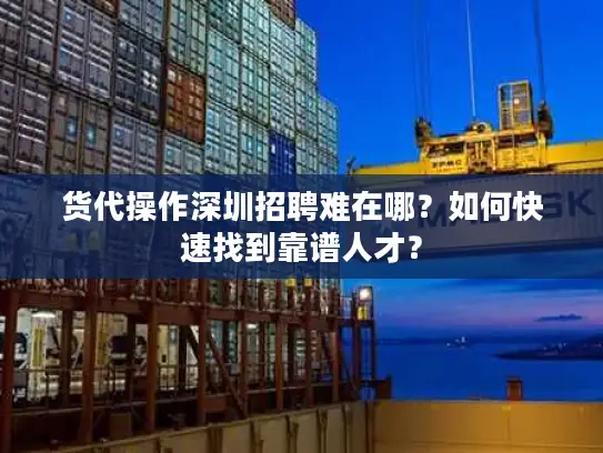货代操作深圳招聘难在哪?如何快速找到靠谱人才? 货代操作深圳招聘难在哪?如何快速找到靠谱人才?
