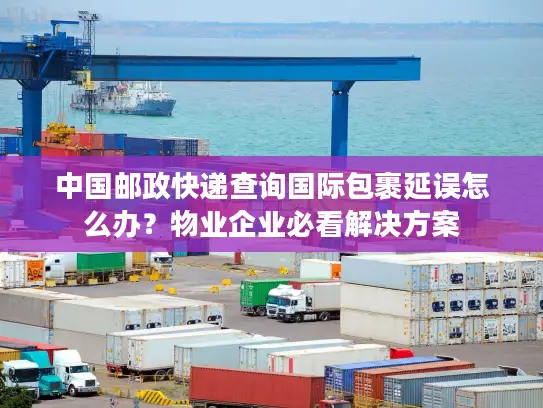 中国邮政快递查询国际包裹延误怎么办？物业企业必看解决方案