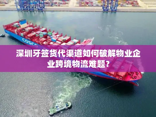 深圳牙签货代渠道如何破解物业企业跨境物流难题？