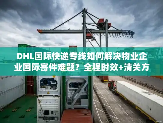 DHL国际快递专线如何解决物业企业国际寄件难题？全程时效+清关方案解析