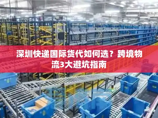 深圳快递国际货代如何选？跨境物流3大避坑指南