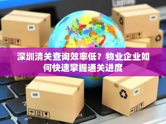 深圳清关查询效率低？物业企业如何快速掌握通关进度