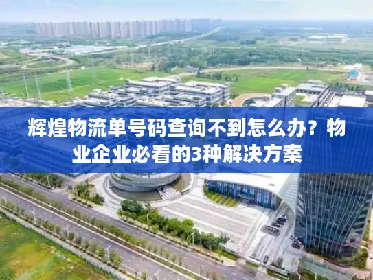 辉煌物流单号码查询不到怎么办？物业企业必看的3种解决方案