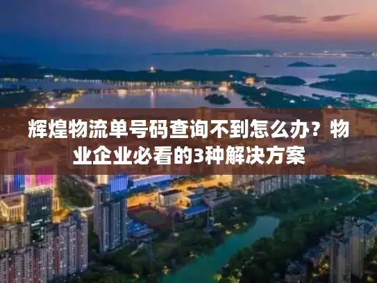 辉煌物流单号码查询不到怎么办？物业企业必看的3种解决方案