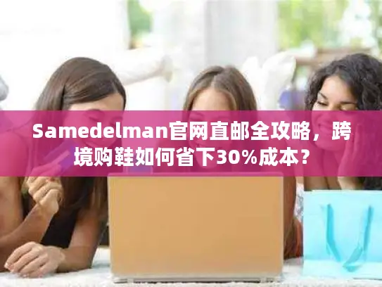 Samedelman官网直邮全攻略，跨境购鞋如何省下30%成本？