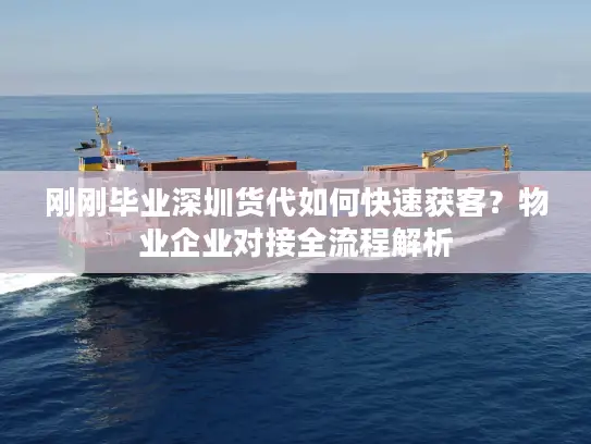 刚刚毕业深圳货代如何快速获客？物业企业对接全流程解析