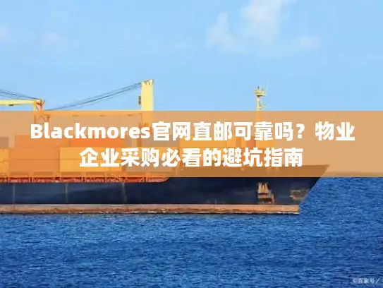 Blackmores官网直邮可靠吗？物业企业采购必看的避坑指南