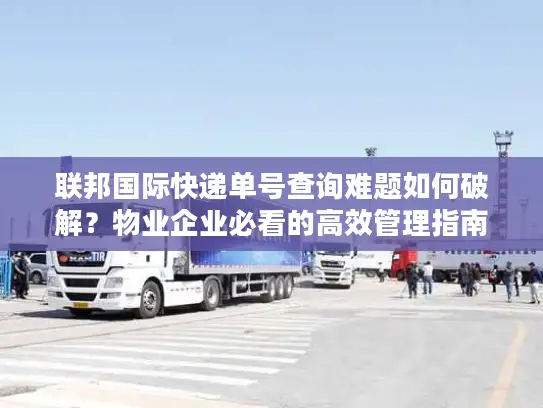 联邦国际快递单号查询难题如何破解？物业企业必看的高效管理指南