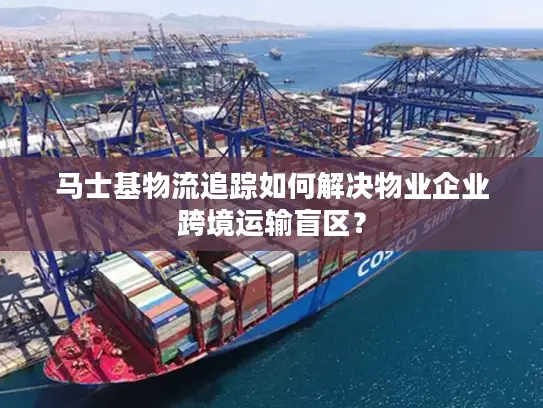 马士基物流追踪如何解决物业企业跨境运输盲区？