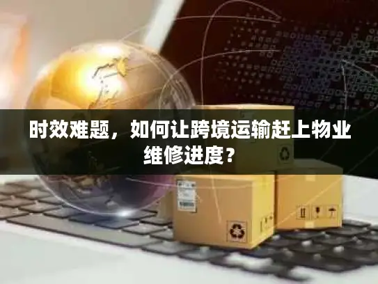 时效难题，如何让跨境运输赶上物业维修进度？