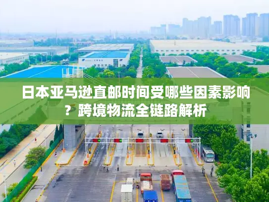 日本亚马逊直邮时间受哪些因素影响？跨境物流全链路解析