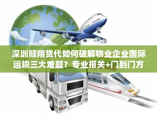 深圳顺翔货代如何破解物业企业国际运输三大难题？专业报关+门到门方案解析