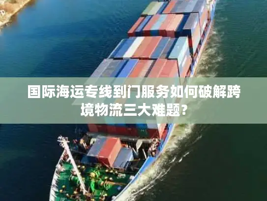国际海运专线到门服务如何破解跨境物流三大难题？