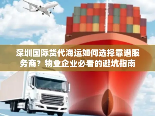 深圳国际货代海运如何选择靠谱服务商？物业企业必看的避坑指南