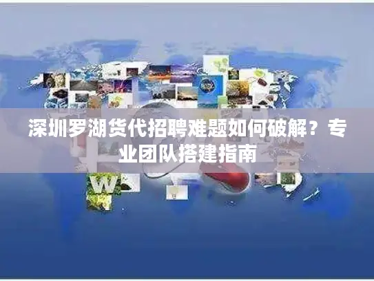 深圳罗湖货代招聘难题如何破解？专业团队搭建指南
