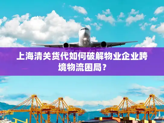 上海清关货代如何破解物业企业跨境物流困局？