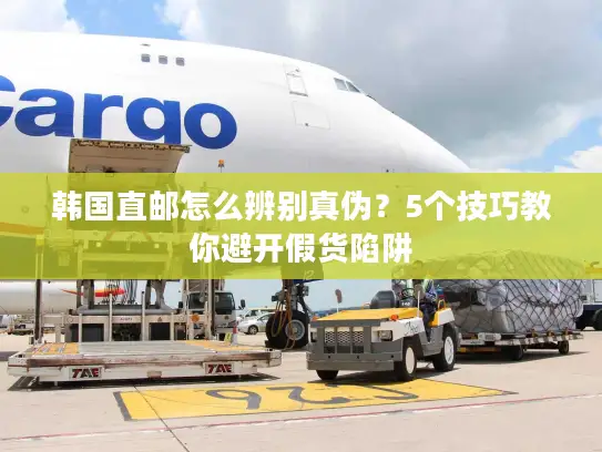 韩国直邮怎么辨别真伪？5个技巧教你避开假货陷阱
