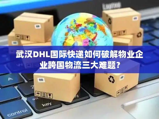 武汉DHL国际快递如何破解物业企业跨国物流三大难题？
